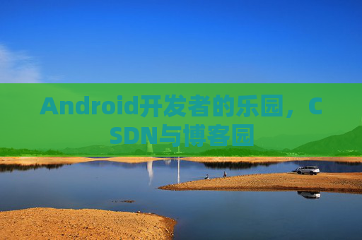 Android开发者的乐园，CSDN与博客园