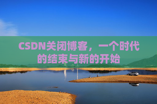 CSDN关闭博客，一个时代的结束与新的开始